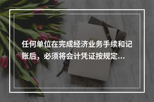 任何单位在完成经济业务手续和记账后，必须将会计凭证按规定的立