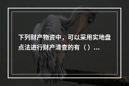 下列财产物资中，可以采用实地盘点法进行财产清查的有（ ）。