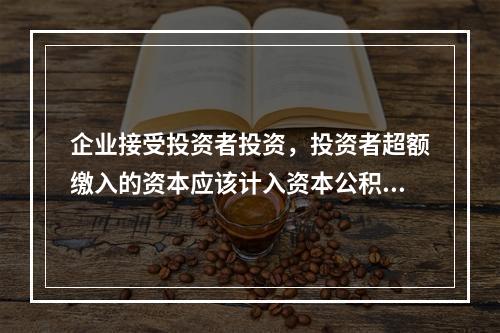 企业接受投资者投资，投资者超额缴入的资本应该计入资本公积。（