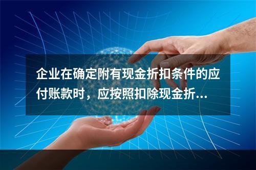 企业在确定附有现金折扣条件的应付账款时，应按照扣除现金折扣后