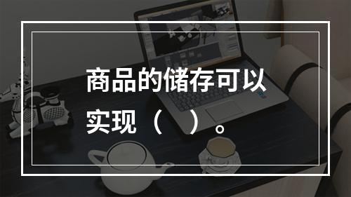 商品的储存可以实现（　）。