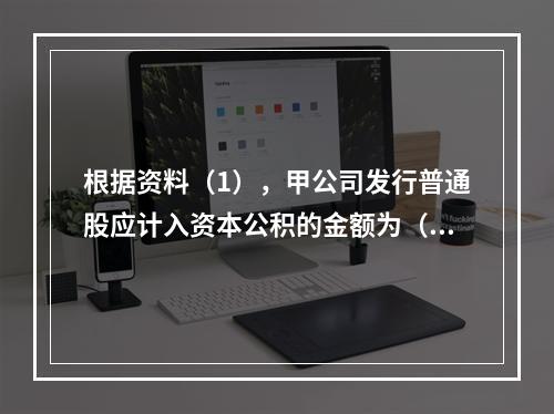 根据资料（1），甲公司发行普通股应计入资本公积的金额为（　）