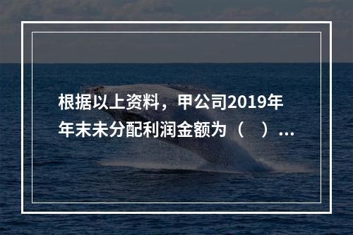 根据以上资料，甲公司2019年年末未分配利润金额为（　）万元