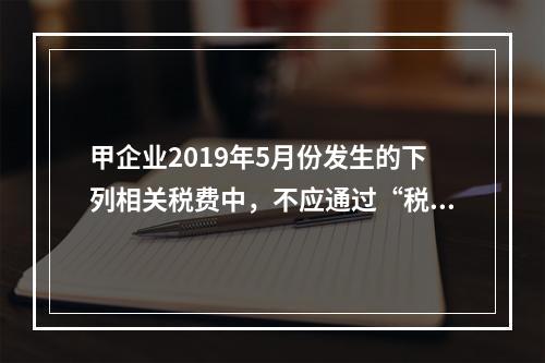 甲企业2019年5月份发生的下列相关税费中，不应通过“税金及