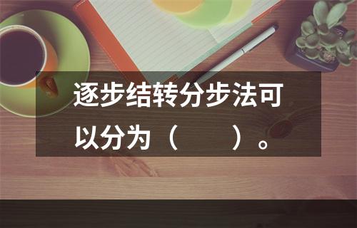 逐步结转分步法可以分为（　　）。