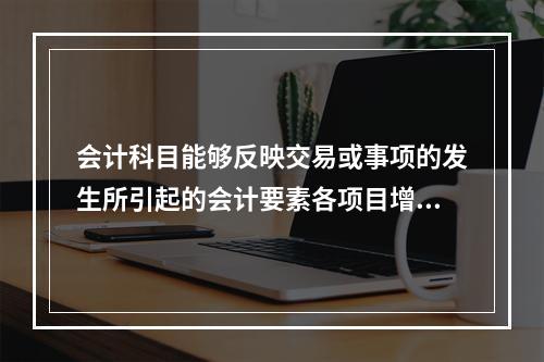 会计科目能够反映交易或事项的发生所引起的会计要素各项目增减变