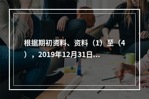 根据期初资料、资料（1）至（4），2019年12月31日甲企