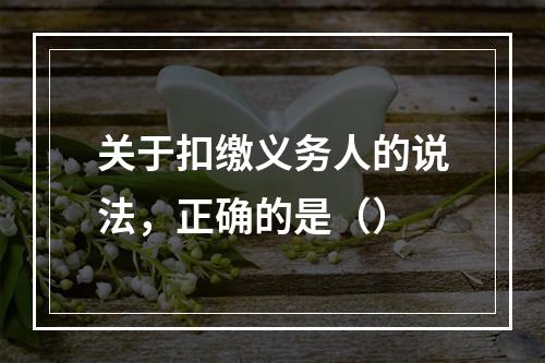 关于扣缴义务人的说法，正确的是（）