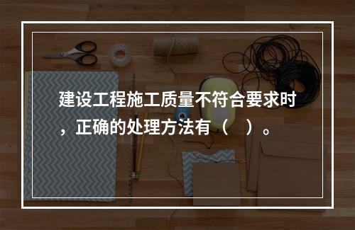 建设工程施工质量不符合要求时，正确的处理方法有（　）。