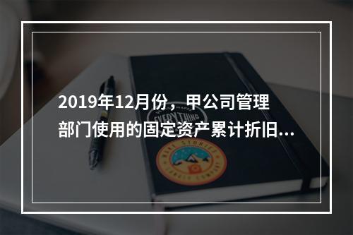 2019年12月份，甲公司管理部门使用的固定资产累计折旧金额