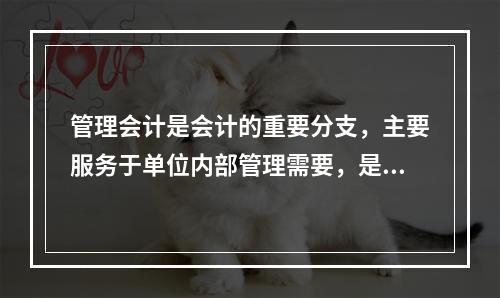 管理会计是会计的重要分支，主要服务于单位内部管理需要，是通过