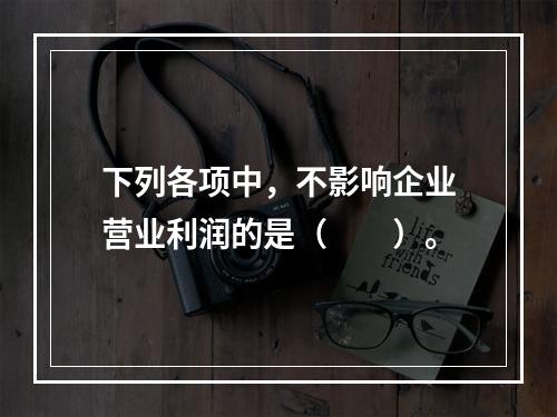 下列各项中，不影响企业营业利润的是（　　）。