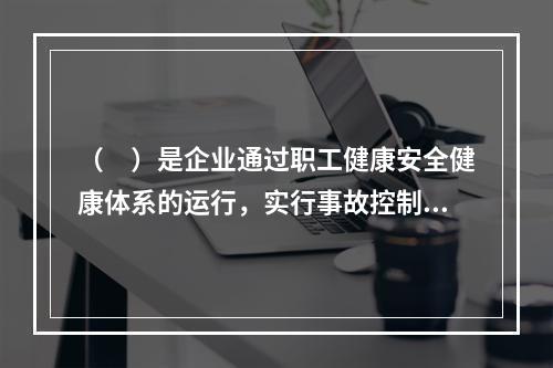 （　）是企业通过职工健康安全健康体系的运行，实行事故控制的开