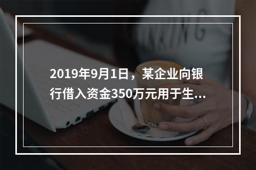 2019年9月1日，某企业向银行借入资金350万元用于生产经