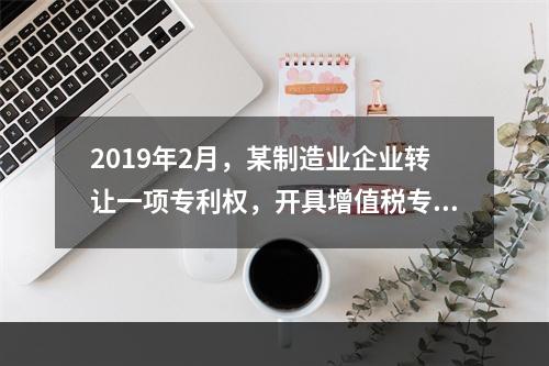 2019年2月，某制造业企业转让一项专利权，开具增值税专用发