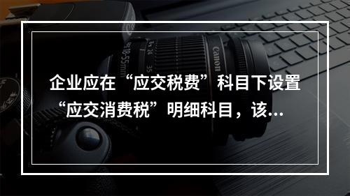 企业应在“应交税费”科目下设置“应交消费税”明细科目，该科目