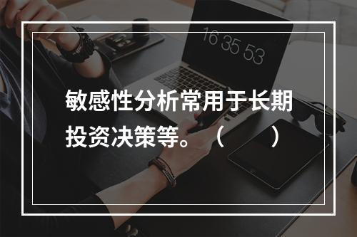 敏感性分析常用于长期投资决策等。（　　）