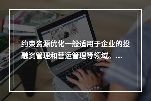 约束资源优化一般适用于企业的投融资管理和营运管理等领域。（　