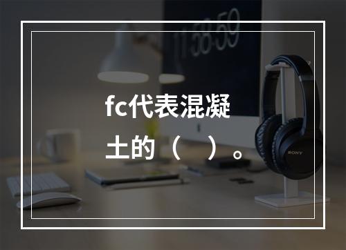 fc代表混凝土的（　）。