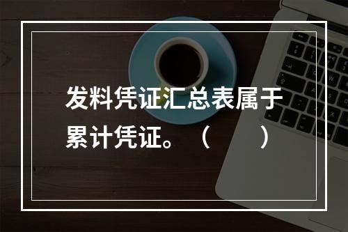 发料凭证汇总表属于累计凭证。（　　）