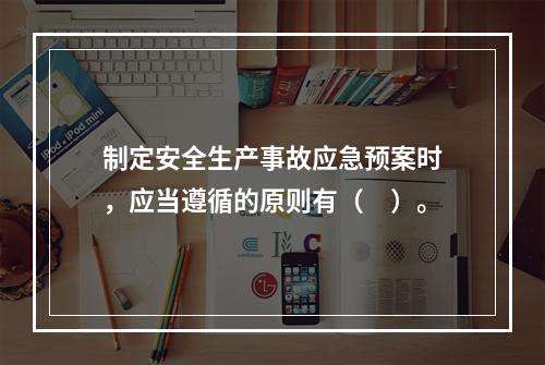 制定安全生产事故应急预案时，应当遵循的原则有（　）。