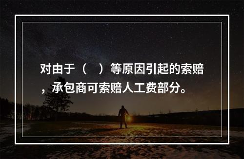 对由于（　）等原因引起的索赔，承包商可索赔人工费部分。