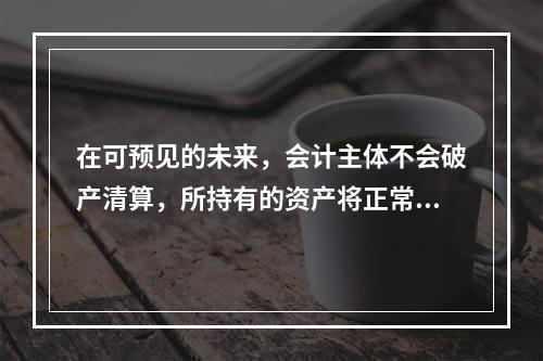 在可预见的未来，会计主体不会破产清算，所持有的资产将正常营运