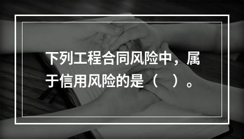 下列工程合同风险中，属于信用风险的是（　）。