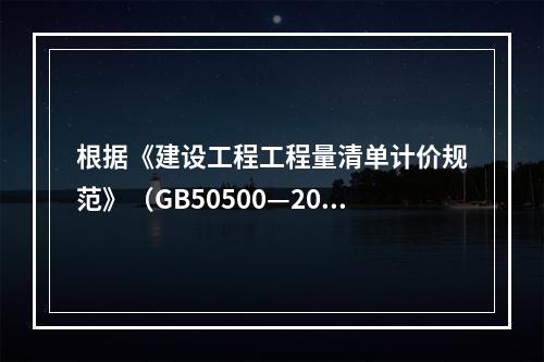 根据《建设工程工程量清单计价规范》（GB50500—2013