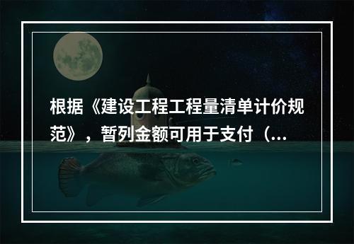 根据《建设工程工程量清单计价规范》，暂列金额可用于支付（　）