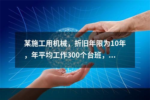 某施工用机械，折旧年限为10年，年平均工作300个台班，台班