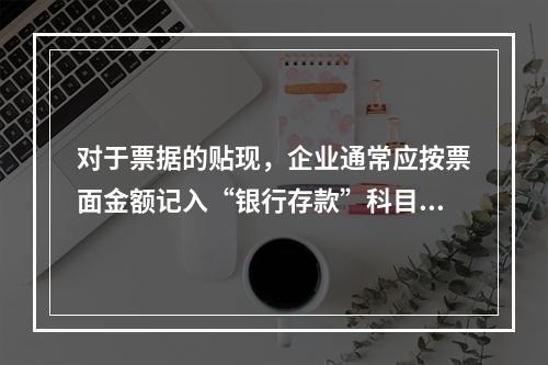 对于票据的贴现，企业通常应按票面金额记入“银行存款”科目。（