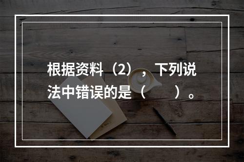 根据资料（2），下列说法中错误的是（　　）。