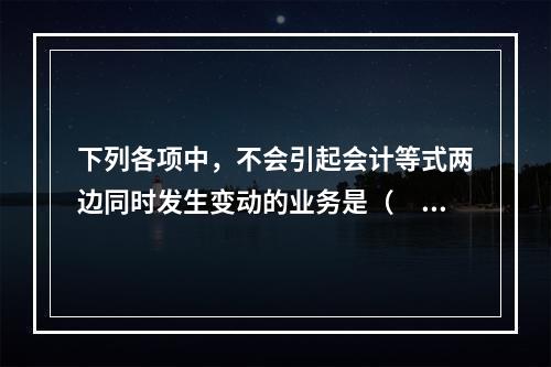 下列各项中，不会引起会计等式两边同时发生变动的业务是（　　）