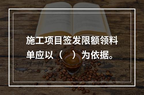 施工项目签发限额领料单应以（　）为依据。