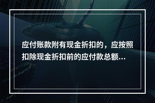 应付账款附有现金折扣的，应按照扣除现金折扣前的应付款总额入账