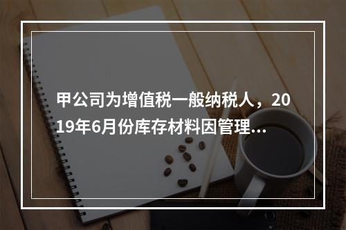 甲公司为增值税一般纳税人，2019年6月份库存材料因管理不善