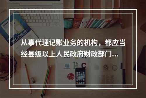 从事代理记账业务的机构，都应当经县级以上人民政府财政部门批准