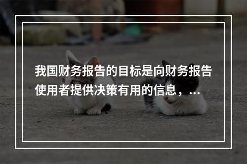 我国财务报告的目标是向财务报告使用者提供决策有用的信息，并反