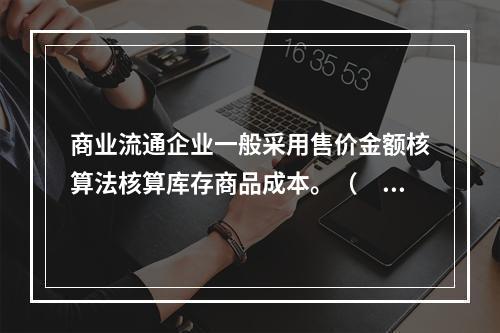 商业流通企业一般采用售价金额核算法核算库存商品成本。（　　）