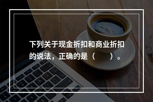 下列关于现金折扣和商业折扣的说法，正确的是（　　）。