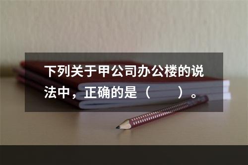 下列关于甲公司办公楼的说法中，正确的是（　　）。