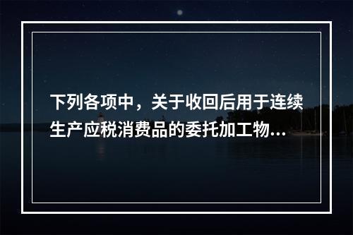 下列各项中，关于收回后用于连续生产应税消费品的委托加工物资