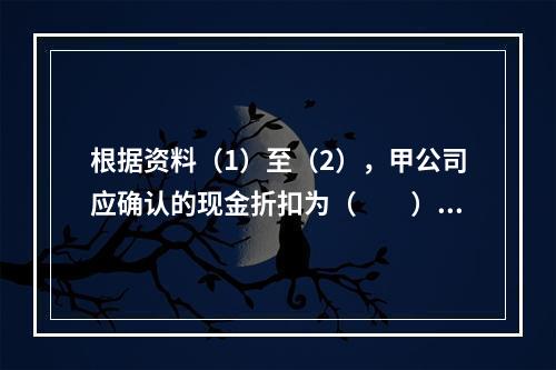 根据资料（1）至（2），甲公司应确认的现金折扣为（　　）元。