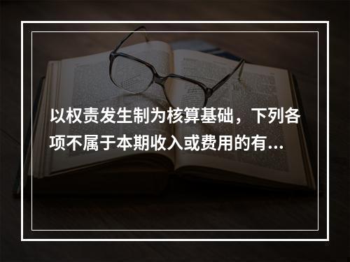 以权责发生制为核算基础，下列各项不属于本期收入或费用的有（