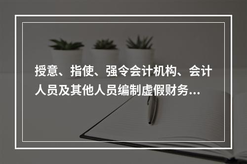 授意、指使、强令会计机构、会计人员及其他人员编制虚假财务会计