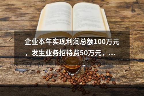 企业本年实现利润总额100万元，发生业务招待费50万元，税务