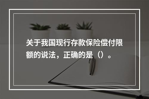 关于我国现行存款保险偿付限额的说法，正确的是（）。