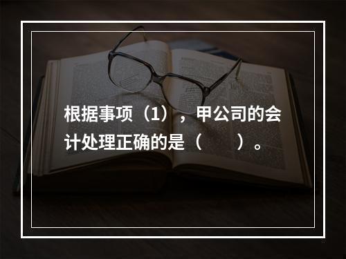 根据事项（1），甲公司的会计处理正确的是（　　）。