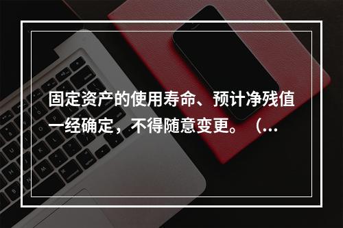 固定资产的使用寿命、预计净残值一经确定，不得随意变更。（　　